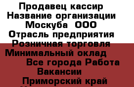 Продавец-кассир › Название организации ­ Москуба, ООО › Отрасль предприятия ­ Розничная торговля › Минимальный оклад ­ 16 500 - Все города Работа » Вакансии   . Приморский край,Уссурийский г. о. 